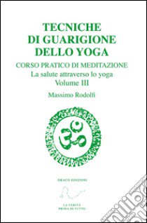 Tecniche di guarigione dello yoga. Corso pratico di meditazione. La salute attraverso lo yoga. Vol. 3 libro di Rodolfi Massimo