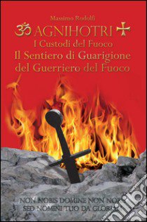 Agnihotri. I custodi del fuoco. Il sentiero di guarigione del guerriero del fuoco libro di Rodolfi Massimo