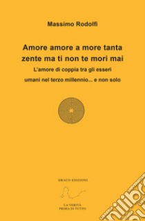 Amore amore a more tanta zente ma ti non te mori mai. L'amore di coppia tra gli esseri umani nel terzo millennio... e non solo libro di Rodolfi Massimo