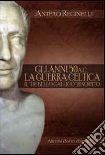 Gli anni 50 a. C. La guerra celtica. Il «De Bello Gallico» riscritto libro di Reginelli Antero