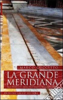 La grande meridiana della basilica di S. Maria degli angeli e dei martiri a Roma libro di Cuccitto Marco