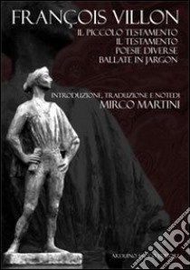 Francois Villon. Il piccolo testamento, il testamento, poesie diverse e poesie in jargon libro di Martini Mirco