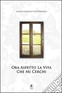 Ora aspetto la vita che mi cerchi libro di D'Onofrio Maria Antonietta