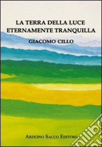 La terra della luce eternamente tranquilla libro di Cillo Giacomo; Cecchini C. A. (cur.)