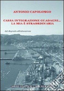 Cassa integrazione guadagni... la mia è straordinaria libro di Capolongo Antonio