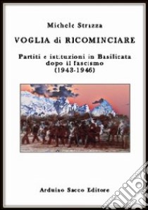 Voglia di ricominciare. Partiti e istituzioni in Basilicata dopo il fascismo (1943-1946) libro di Strazza Michele