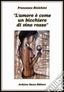 L'amore è come un bicchiere di vino rosso libro di Biolchini Francesco