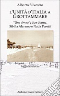 L'unità d'Italia a Grottammare. «Una donna»; due donne. Sibilla Aleramo e Bada Peretti libro di Silvestro Alberto