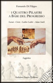 I quattro pilastri a base del progresso. Socrate, Cristo, Galileo Galilei, Adam Smith libro di Di Filippo Fernando