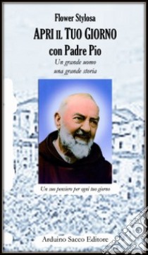 Apri il tuo giorno con padre Pio. Un grande uomo una grande storia libro di Stylosa Flower