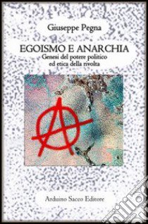 Egoismo e anarchia. Genesi del potere politico ed etica della rivolta libro di Pegna Giuseppe