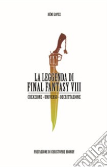 La leggenda di Final Fantasy VIII. Creazione, universo, descrizione libro di Lopez Rémi
