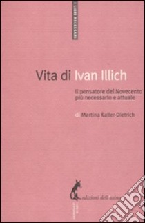 Vita di Ivan Illich. Il pensatore del Novecento più necessario e attuale libro di Kaller-Dietrich Martina