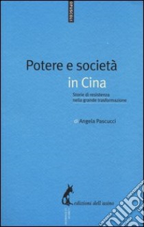 Potere e società in Cina. Storie di resistenza nella grande trasformazione libro di Pascucci Angela