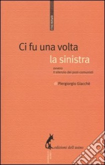 Ci fu una volta la sinistra. Ovvero il silenzio dei post-comunisti libro di Giacchè Piergiorgio