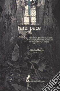 Fare pace. Jugoslavia, Iraq, Medio Oriente: culture politiche e pratiche del pacifismo dopo il 1989 libro di Marcon Giulio