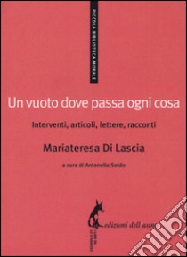 Un vuoto dove passa ogni cosa. Interventi, articoli, lettere, racconti libro di Di Lascia Mariateresa; Soldo A. (cur.)