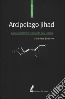 Arcipelago Jihad. Lo Stato islamico e il ritorno di al-Qaeda libro di Battiston Giuliano