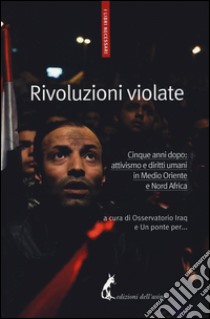 Rivoluzioni violate. Cinque anni dopo: attivismo e diritti umani in Medio Oriente e Nord Africa libro di Osservatorio Iraq (cur.); Associazione Un ponte per... (cur.)