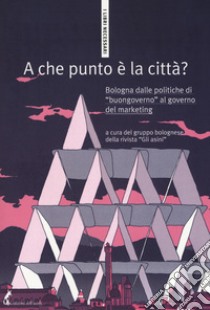 A che punto è la città? Bologna dalle politiche di «buongoverno» al governo del marketing libro di Gruppo bolognese rivista Gli Asini (cur.)