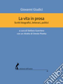 La vita in prosa. Scritti biografici, letterari, politici libro di Giudici Giovanni; Guerriero S. (cur.); Pivetta O. (cur.)