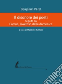 Il disonore dei poeti seguito da Camus, rivoltoso della domenica libro di Péret Benjamin; Raffaeli M. (cur.)