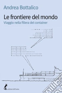 Le frontiere del mondo. Viaggio nella filiera del container libro di Bottalico Andrea