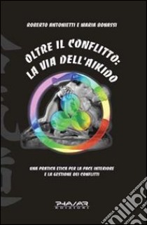 Oltre il conflitto: la via dell'Aikido. Una pratica etica per la pace interiore e la gestione dei conflitti libro di Antonietti Roberto; Bonassi Maria