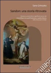 Sandon. Una storia ritrovata. Restauro conservativo e significato storico del «Crocefisso tra sant'Antonio e santa Marta» della chiesa parrocchiale libro di Grinzato Sara