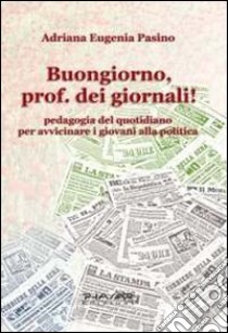 Buongiorno, prof. dei giornali! Pedagogia del quotidiano per avvicinare i giovani alla politica libro di Pasino Adriana E.