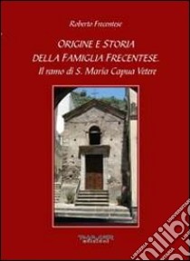 Origine e storia della famiglia Frecentese. Il ramo di S. Maria Capua Vetere libro di Frecentese Roberto