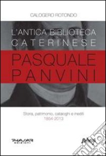 L'antica biblioteca caterinese Pasquale Panvini. Storia, patrimonio, cataloghi e inediti. 1854-2013 libro di Rotondo Calogero