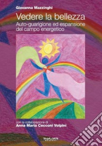 Vedere la bellezza. Auto-guarigione ed espansione del campo energetico libro di Mazzinghi Giovanna; Cecconi Volpini A. M. (cur.)