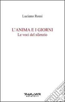 L'anima e i giorni. Le voci del silenzio libro di Rossi Luciano