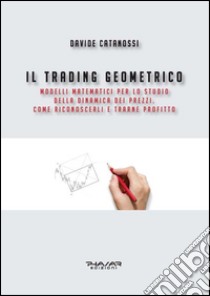 Il trading geometrico. Modelli matematici per lo studio della dinamica dei prezzi. Come riconoscerli e trarne profitto libro di Catanossi Davide