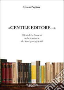 Gentile editore... I lbri della Sansoni nelle memorie dei suoi protagonisti libro di Pugliese Orazio