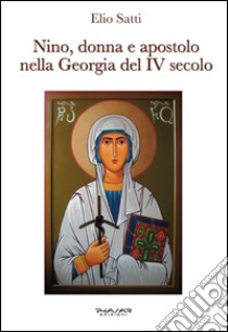 Nino, donna e apostolo nella Georgia del IV secolo libro di Satti Elio