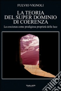 La teoria del super dominio di coerenza. La coscienza come prodigiosa proprietà della luce libro di Vignoli Fulvio