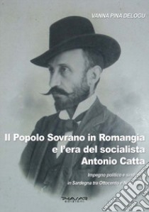 Il popolo sovrano in Romangia e l'era del socialista Antonio Catta. Impegno politico e sindacale in Sardegna tra Ottocento e Novecento libro di Delogu Vanna Pina