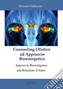 Counseling olistico ad approccio bioenergetico. Approccio bioenergetico alla relazione d'aiuto libro di Fabbroni Roberto