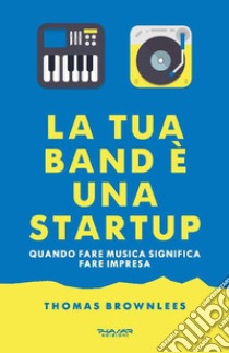 La tua band è una start up. Quando fare musica significa fare impresa libro di Brownlees Thomas