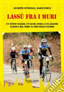 Lassù fra i muri. Un nuovo viaggio, un'altra sfida a una grande classica del Nord: il giro delle fiandre libro di Porta Marco; Ottonelli Giuseppe