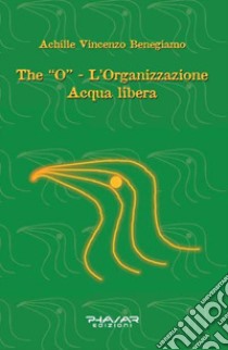 The «O». L'organizzazione acqua libera libro di Benegiamo Achille Vincenzo