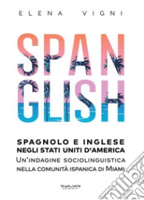 Spanglish. Spagnolo e inglese negli Stati Uniti d'America. Una indagine sociolinguistica nella comunità ispanica di Miami libro di Vigni Elena