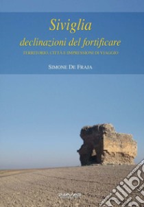 Siviglia, declinazioni del fortificare. Territorio, città e impressioni di viaggio libro di De Fraja Simone