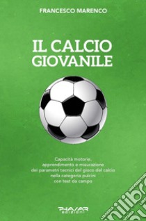 Il calcio giovanile. Capacità motorie, apprendimento e misurazione dei parametri tecnici del gioco del calcio nella categoria pulcini con test da campo libro di Marenco Francesco