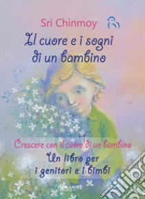 Il cuore e i sogni di un bambino. Crescere con il cuore di un bambino. Un libro per i genitori e i bimbi libro di Sri Chinmoy