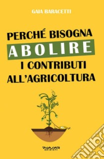 Perché bisogna abolire i contributi all'agricoltura libro di Baracetti Gaia