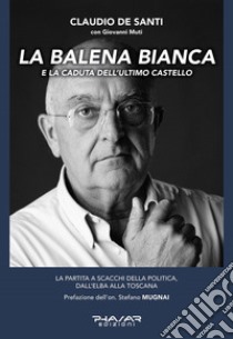 La balena bianca e la caduta dell'ultimo castello. La partita a scacchi della politica, dall'Elba alla Toscana libro di De Santi Claudio; Muti Giovanni