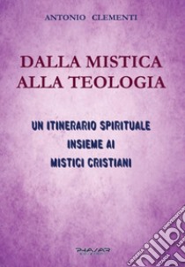 Dalla mistica alla teologia. Un itinerario spirituale insieme ai mistici cristiani libro di Clementi Antonio